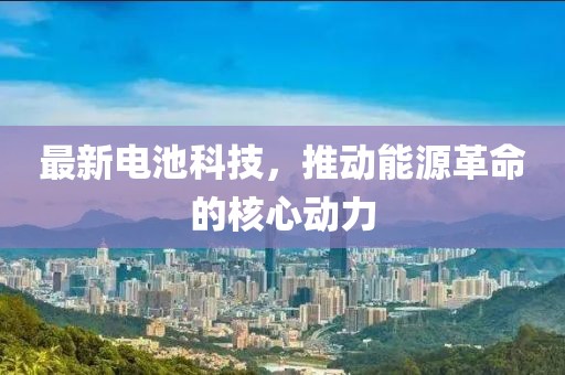 最新电池科技，推动能源革命的核心动力