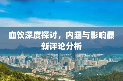 血饮深度探讨，内涵与影响最新评论分析