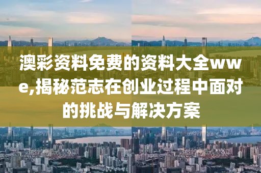 澳彩资料免费的资料大全wwe,揭秘范志在创业过程中面对的挑战与解决方案