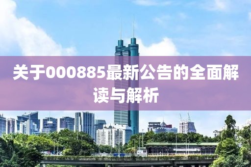 关于000885最新公告的全面解读与解析