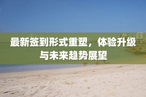 最新签到形式重塑，体验升级与未来趋势展望