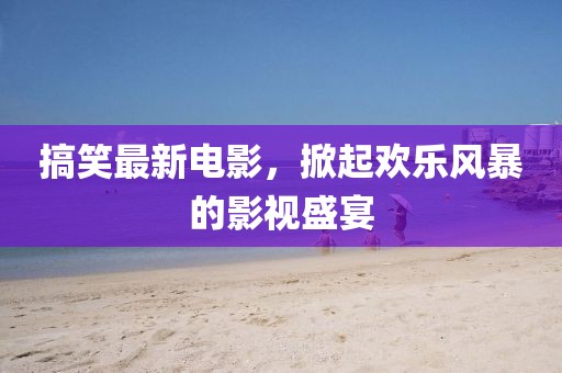 搞笑最新电影，掀起欢乐风暴的影视盛宴