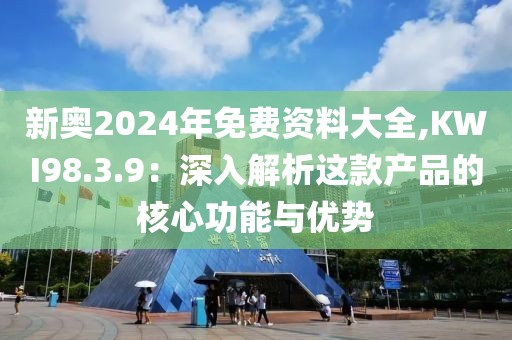 新奥2024年免费资料大全,KWI98.3.9：深入解析这款产品的核心功能与优势