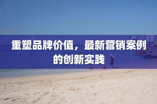 重塑品牌价值，最新营销案例的创新实践