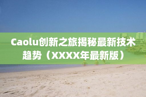 Caolu创新之旅揭秘最新技术趋势（XXXX年最新版）