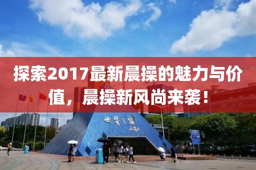 探索2017最新晨操的魅力与价值，晨操新风尚来袭！