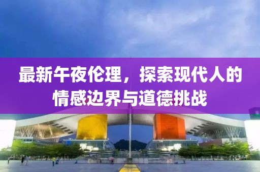 最新午夜伦理，探索现代人的情感边界与道德挑战