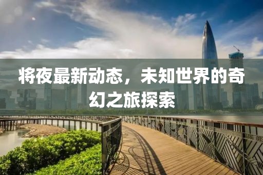 将夜最新动态，未知世界的奇幻之旅探索