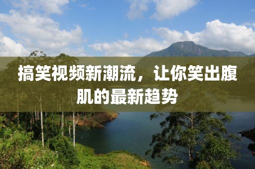 搞笑视频新潮流，让你笑出腹肌的最新趋势