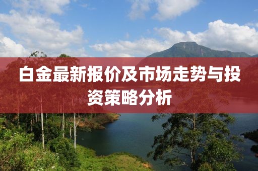 白金最新报价及市场走势与投资策略分析