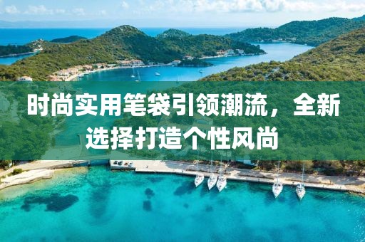 时尚实用笔袋引领潮流，全新选择打造个性风尚