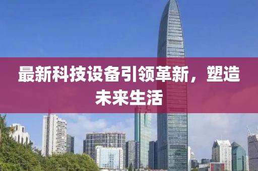 最新科技设备引领革新，塑造未来生活