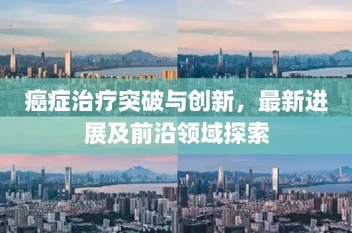 癌症治疗突破与创新，最新进展及前沿领域探索