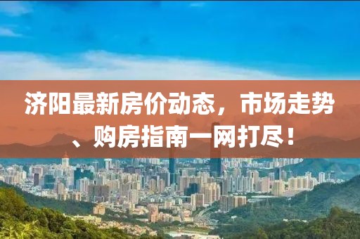 济阳最新房价动态，市场走势、购房指南一网打尽！