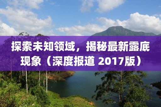 探索未知领域，揭秘最新露底现象（深度报道 2017版）