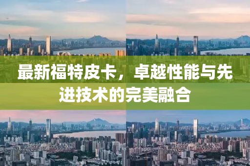 最新福特皮卡，卓越性能与先进技术的完美融合