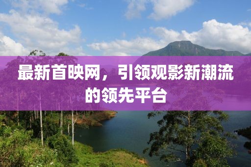 最新首映网，引领观影新潮流的领先平台