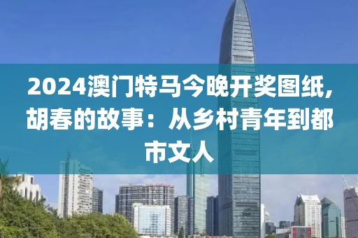 2024澳门特马今晚开奖图纸,胡春的故事：从乡村青年到都市文人