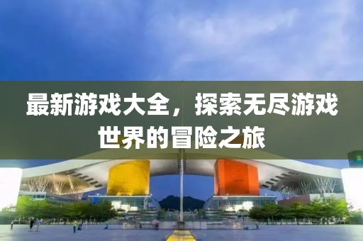 最新游戏大全，探索无尽游戏世界的冒险之旅