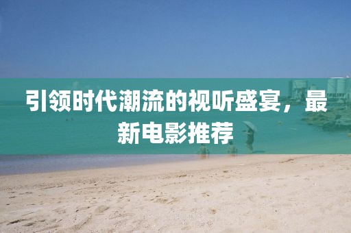 引领时代潮流的视听盛宴，最新电影推荐