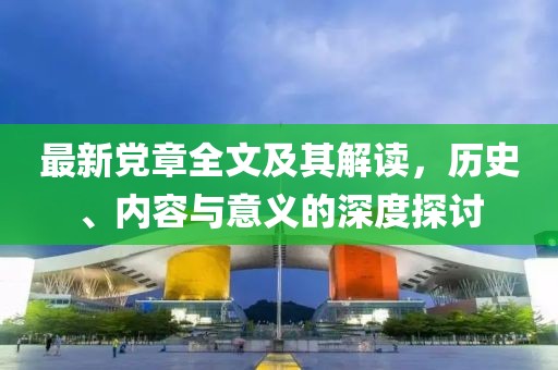 最新党章全文及其解读，历史、内容与意义的深度探讨