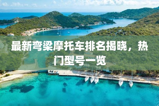 最新弯梁摩托车排名揭晓，热门型号一览