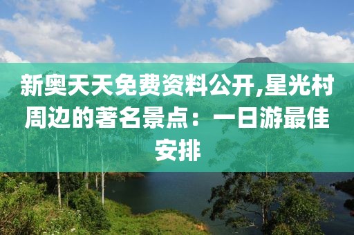 新奥天天免费资料公开,星光村周边的著名景点：一日游最佳安排