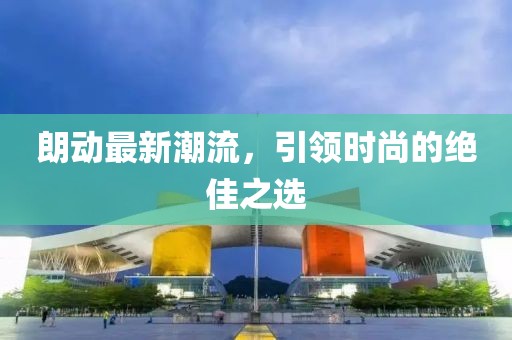 朗动最新潮流，引领时尚的绝佳之选