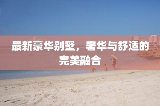 最新豪华别墅，奢华与舒适的完美融合