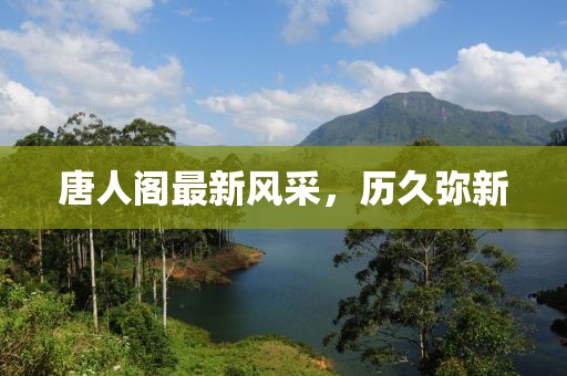 唐人阁最新风采，历久弥新