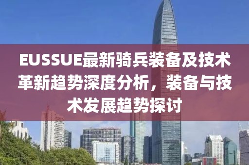 EUSSUE最新骑兵装备及技术革新趋势深度分析，装备与技术发展趋势探讨