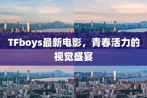 TFboys最新电影，青春活力的视觉盛宴
