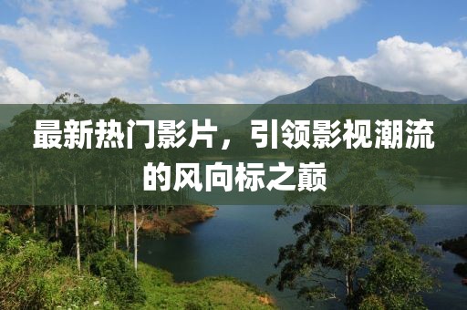最新热门影片，引领影视潮流的风向标之巅