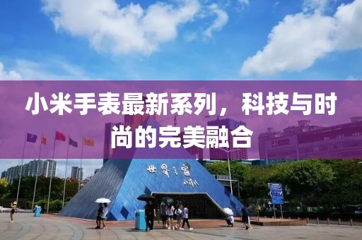 小米手表最新系列，科技与时尚的完美融合