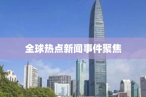 全球热点新闻事件聚焦