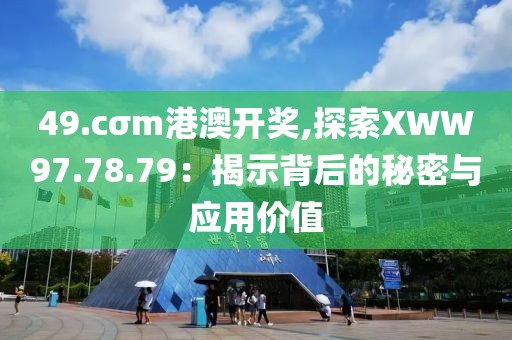 49.cσm港澳开奖,探索XWW97.78.79：揭示背后的秘密与应用价值