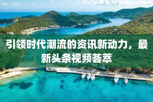 引领时代潮流的资讯新动力，最新头条视频荟萃