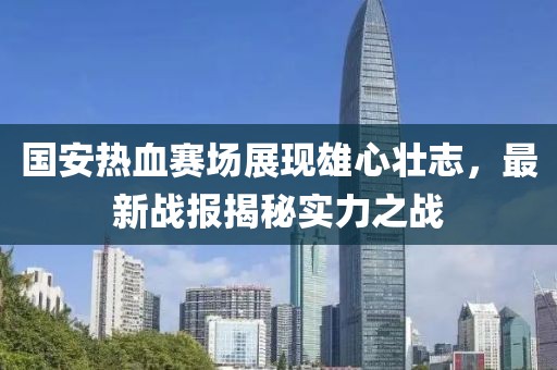 国安热血赛场展现雄心壮志，最新战报揭秘实力之战