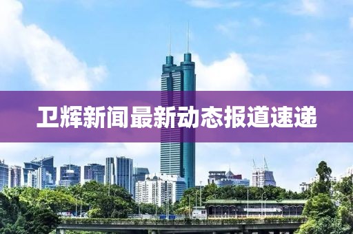卫辉新闻最新动态报道速递