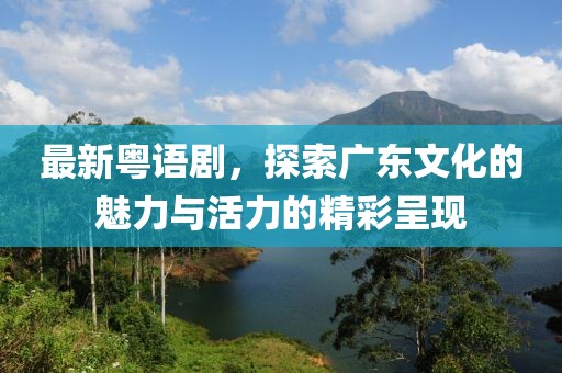 最新粤语剧，探索广东文化的魅力与活力的精彩呈现