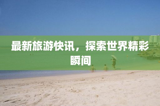 最新旅游快讯，探索世界精彩瞬间