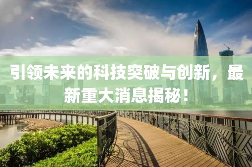 引领未来的科技突破与创新，最新重大消息揭秘！