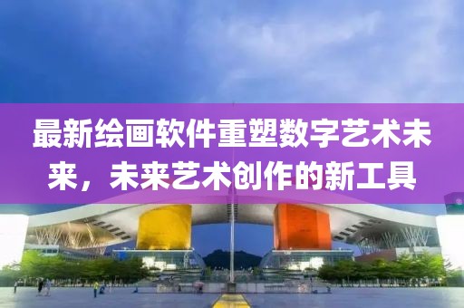 最新绘画软件重塑数字艺术未来，未来艺术创作的新工具