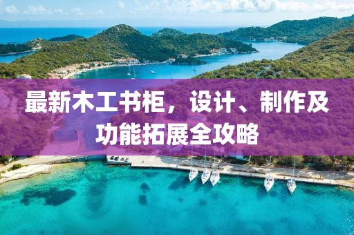最新木工书柜，设计、制作及功能拓展全攻略