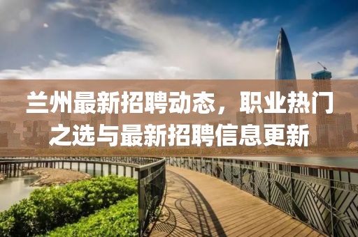 兰州最新招聘动态，职业热门之选与最新招聘信息更新