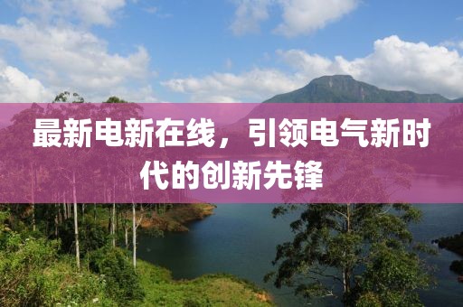 最新电新在线，引领电气新时代的创新先锋
