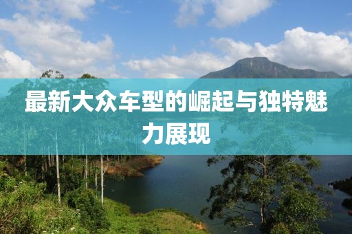 最新大众车型的崛起与独特魅力展现