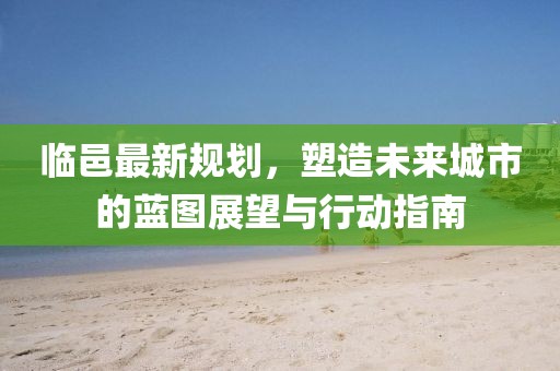 临邑最新规划，塑造未来城市的蓝图展望与行动指南