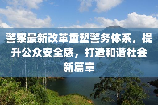 警察最新改革重塑警务体系，提升公众安全感，打造和谐社会新篇章