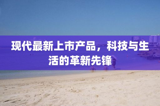 现代最新上市产品，科技与生活的革新先锋